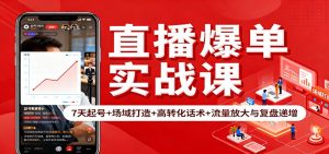 直播爆单实战课：7天起号+场域打造+高转化话术+流量放大与复盘递增-网创资源站