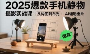 2025爆款手机静物摄影实战课，从构图到布光，不用贵设备，AI辅助出片-网创资源站