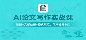 AI论文写作实战课：选题+文献处理+格式规范，效率提升80%-网创资源站