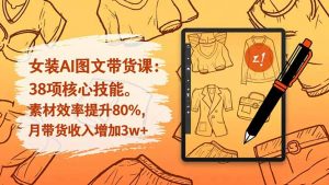 女装AI图文带货课:38项核心技能,素材效率提升80%,月带货收入增加3w+-网创资源站