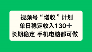 视频号“增收”计划，单日稳定收入130十，长期稳定 手机电脑都可做！-网创资源站