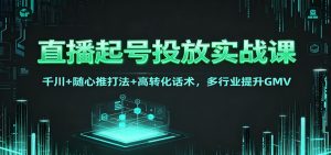 直播起号投放实战课:千川+随心推打法+高转化话术,多行业提升GMV-网创资源站