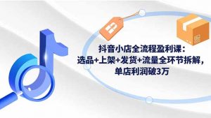 抖音小店全流程盈利课:选品+上架+发货+流量全环节拆解,单店利润破3万-网创资源站