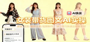 女装带货图文AI实操,换装/抠图/爆款文案/视频制作,38个技巧快速出吸睛素材-网创资源站