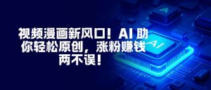 视频漫画新风口！AI 助你轻松原创，涨粉赚钱两不误！-网创资源站