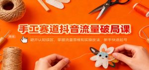 手工赛道抖音流量破局课：避开认知误区，掌握流量思维和实操技法，新手快速起号-网创资源站