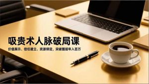 吸贵术人脉破局课，价值展示、信任建立、资源绑定，突破圈层年入百万-网创资源站