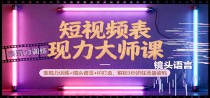 短视频表现力大师课：表现力训练+镜头语言+IP打造，解锁3秒抓住流量密码-网创资源站