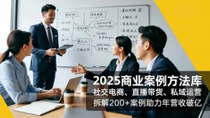 2025商业案例方法库,社交电商、直播带货、私域运营,拆解200+案例助力年营收破亿-网创资源站