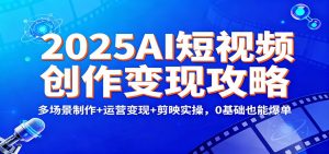 2025AI短视频创作变现攻略：多场景制作+运营变现+剪映实操，0 基础也能爆单-网创资源站