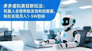 多多虚拟类目新玩法：机器人全程帮助发货和回客服，轻松实现月入1-5W目标-网创资源站