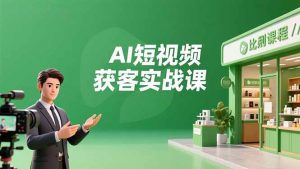 AI短视频获客实战课,数字人创作、实体行业应用、精准引流,30天获取客源月入6万+-网创资源站