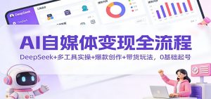 AI自媒体变现全流程:DeepSeek+多工具实操+爆款创作+带货玩法,0基础起号-网创资源站