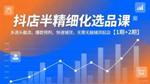 抖店半精细化选品课，多源头截流、爆款预判、快速铺货，无脑铺货起店【1期+2期】-网创资源站