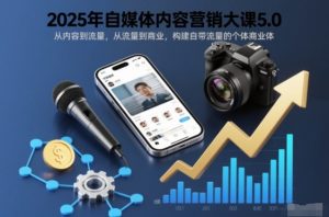 2025年自媒体内容营销大课5.0,从内容到流量,从流量到商业,构建自带流量的个体商业体-网创资源站