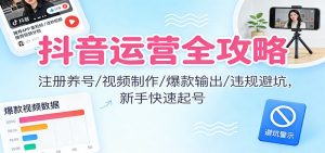 抖音运营全攻略:注册养号/视频制作/爆款输出/违规避坑,新手快速起号-网创资源站