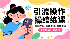 抖音引流实操跟练课，搬运技巧、剪映流程、爆款逻辑，7天启动引流动作-网创资源站
