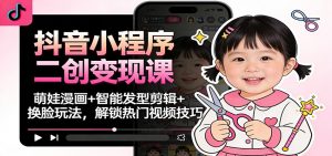 抖音小程序二创变现课：萌娃漫画+智能发型剪辑+换脸玩法，解锁热门视频技巧-网创资源站