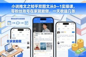 小说推文之知乎双图文从0—1实操课，零粉丝账号在家就能做，一天收益几张-网创资源站
