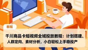 千川商品卡短视频全域投放教程:计划搭建、人群定向、素材分析,小白轻松上手稳投产-网创资源站