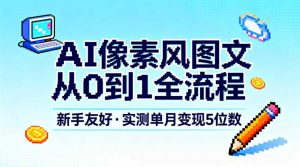 AI像素风图文从0到1全流程，新手友好，实测单月变现5位数-网创资源站