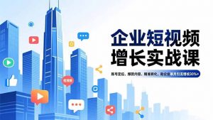 企业短视频增长实战课,账号定位、爆款内容、精准转化,助企业单月引流增收30%+-网创资源站