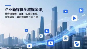 企业新媒体全域掘金课,整合短视频、直播、私域与地域,系统破局,单月创收提升百万级-网创资源站