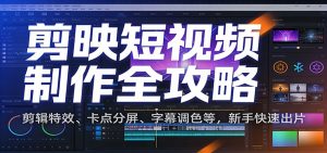 剪映短视频制作全攻略:剪辑特效、卡点分屏、字幕调色等,新手快速出片-网创资源站