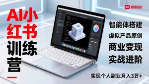 AI小红书训练营2.0,智能体搭建、虚拟产品原创、商业变现,实战进阶,实现个人副业月入3万+-网创资源站