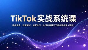 TikTok实战系统课,案例复盘、数据解析、运营执行,从0到1构建千万级电商体系(更新-网创资源站