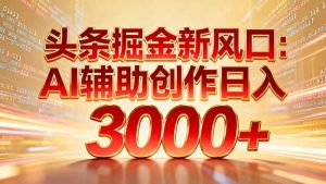 头条掘金新风口：AI辅助创作日入3000+，矩阵玩法当天启动隔天见效-网创资源站
