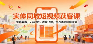 实体同城短视频获客课:矩阵霸城,7天起店,流量飞轮,抢占本地同城流量-网创资源站