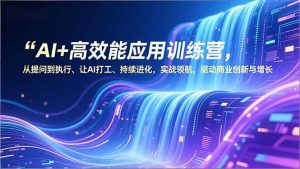AI+高效能应用训练营，从提问到执行、让AI打工、持续进化，实战领航，驱动商业创新与增长-网创资源站