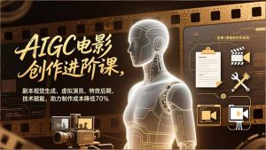 AIGC电影创作进阶课,剧本视觉生成、虚拟演员、特效后期,技术赋能,助力制作成本降低70%-网创资源站