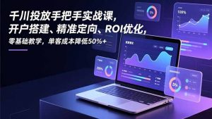 千川投放手把手实战课，开户搭建、精准定向、ROI优化，零基础教学，单客成本降低50%+-网创资源站