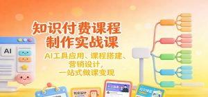 知识付费课程制作实战课：AI工具应用 、课程搭建、营销设计，一站式做课变现-网创资源站