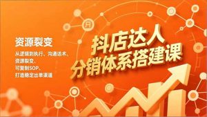 抖店达人分销体系搭建课，从逻辑到执行、沟通话术、资源裂变，可复制SOP，打造稳定出单渠道-网创资源站