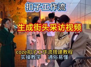 【一键生成街头采访视频工作流】2026保姆级教程来咯!Coze工作流一键搭,街头采访视频直接出片!-网创资源站