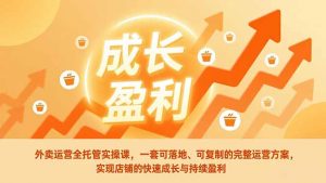 外卖运营全托管实操课，一套可落地、可复制的完整运营方案，实现店铺的快速成长与持续盈利-网创资源站