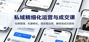 私域精细化运营与成交课：社群管理、私聊转化、朋友圈运营，解锁高成交密码-网创资源站