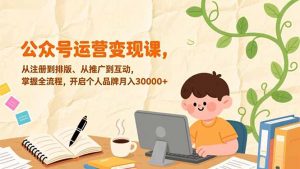 公众号运营变现课,从注册到排版、从推广到互动,掌握全流程,开启个人品牌月入30000+-网创资源站