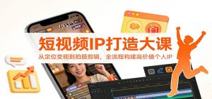 短视频IP打造大课：从定位变现到拍摄剪辑，全流程构建高价值个人IP-网创资源站