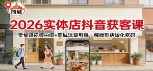 2026实体店抖音获客:卖货短视频拍摄+同城流量引爆,解锁到店转化密码-网创资源站