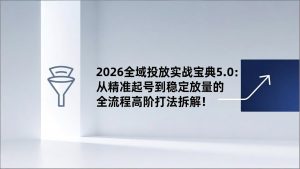 2026全域投放实战宝典5.0：从精准起号到稳定放量的全流程高阶打法拆解！-网创资源站