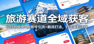 旅游赛道全域获客:小红书种草+视频号引流+截流打法,打造盈利闭环-网创资源站