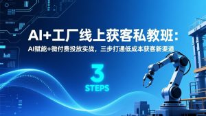 AI+工厂线上获客私教班：AI赋能+微付费投放实战，三步打通低成本获客新渠道-网创资源站