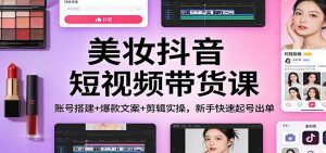 美妆抖音短视频带货课：账号搭建+爆款文案+剪辑实操，新手快速起号出单-网创资源站