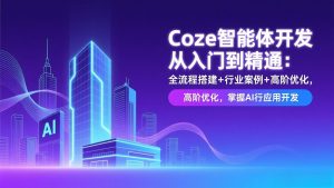 Coze智能体开发从入门到精通:全流程搭建+行业案例+高阶优化,掌握AI应用开发-网创资源站