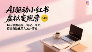 AI驱动小红书虚拟变现营，14天掌握选品、笔记、成交，打造自动化月入2w+事业-网创资源站