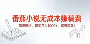 番茄小说无成本赚稿费邪修玩法，真实日入1000+，超级简单！-网创资源站